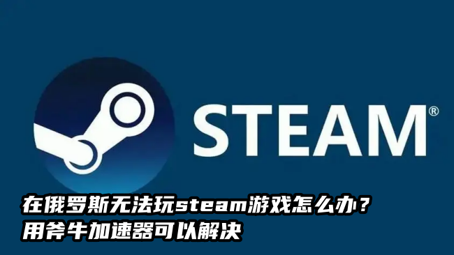 在俄罗斯无法正常访问Steam商店？玩不了Steam游戏？用斧牛加速器解决